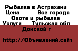 Рыбалка в Астрахани › Цена ­ 500 - Все города Охота и рыбалка » Услуги   . Тульская обл.,Донской г.